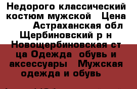 Недорого классический костюм мужской › Цена ­ 500 - Астраханская обл., Щербиновский р-н, Новощербиновская ст-ца Одежда, обувь и аксессуары » Мужская одежда и обувь   